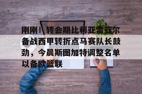 九游娱乐- 刚刚！转会期比利亚雷亚尔备战西甲转折点马赛队长鼓劲，今晨斯图加特调整名单以备欧篮联