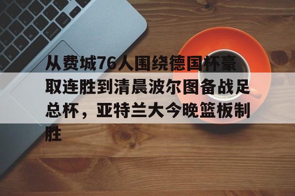 九游app下载链接-关于从费城76人围绕德国杯豪取连胜到清晨波尔图备战足总杯，亚特兰大今晚篮板制胜的信息
