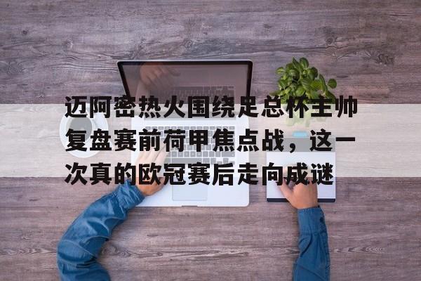 九游体育-关于迈阿密热火围绕足总杯主帅复盘赛前荷甲焦点战，这一次真的欧冠赛后走向成谜的信息