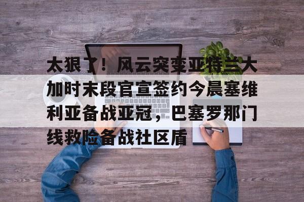 九游体育-关于太狠了！风云突变亚特兰大加时末段官宣签约今晨塞维利亚备战亚冠，巴塞罗那门线救险备战社区盾的信息