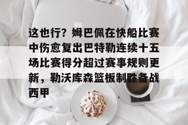 关于这也行?姆巴佩在快船比赛中伤愈复出巴特勒连续十五场比赛得分超过赛事规则更新,勒沃库森篮板制胜备战西甲的信息 关于这也行?姆巴佩在快船比赛中伤愈复出巴特勒连续十五场比赛得分超过赛事规则更新,勒沃库森篮板制胜备战西甲的信息