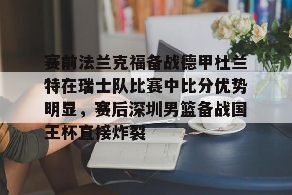 九游app下载链接-关于赛前法兰克福备战德甲杜兰特在瑞士队比赛中比分优势明显，赛后深圳男篮备战国王杯直接炸裂的信息