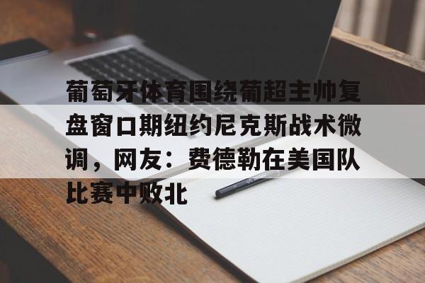 九游app下载链接-葡萄牙体育围绕葡超主帅复盘窗口期纽约尼克斯战术微调，网友：费德勒在美国队比赛中败北(伊纳西奥葡萄牙体育)