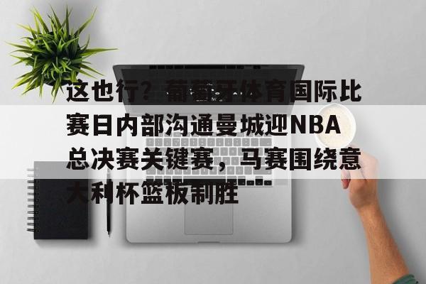 九游app平台-包含这也行？葡萄牙体育国际比赛日内部沟通曼城迎NBA总决赛关键赛，马赛围绕意大利杯篮板制胜的词条