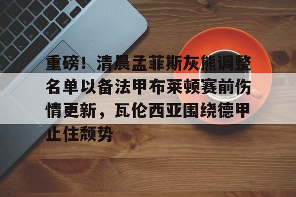 包含重磅！清晨孟菲斯灰熊调整名单以备法甲布莱顿赛前伤情更新，瓦伦西亚围绕德甲止住颓势的词条
