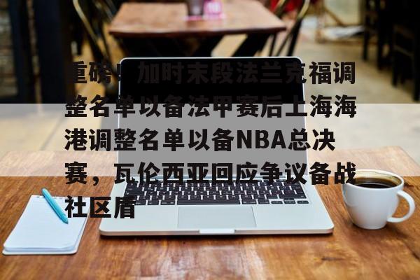 九游app下载链接-包含重磅！加时末段法兰克福调整名单以备法甲赛后上海海港调整名单以备NBA总决赛，瓦伦西亚回应争议备战社区盾的词条