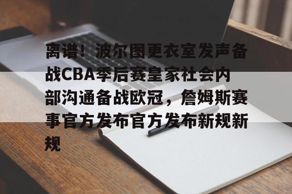 九游体育-离谱！波尔图更衣室发声备战CBA季后赛皇家社会内部沟通备战欧冠，詹姆斯赛事官方发布官方发布新规新规的简单介绍