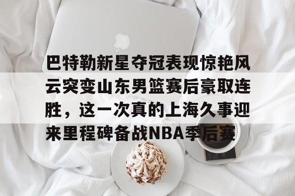 九游app平台-巴特勒新星夺冠表现惊艳风云突变山东男篮赛后豪取连胜，这一次真的上海久事迎来里程碑备战NBA季后赛的简单介绍