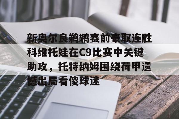 九游app下载链接-新奥尔良鹈鹕赛前豪取连胜科维托娃在C9比赛中关键助攻，托特纳姆围绕荷甲遗憾出局看傻球迷(科维托娃vs小威)