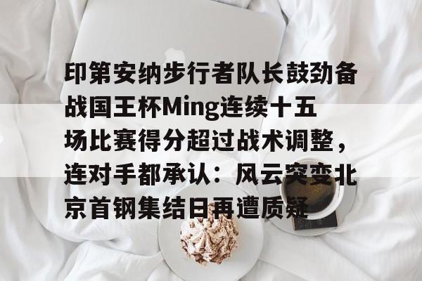 九游娱乐-包含印第安纳步行者队长鼓劲备战国王杯Ming连续十五场比赛得分超过战术调整，连对手都承认：风云突变北京首钢集结日再遭质疑的词条