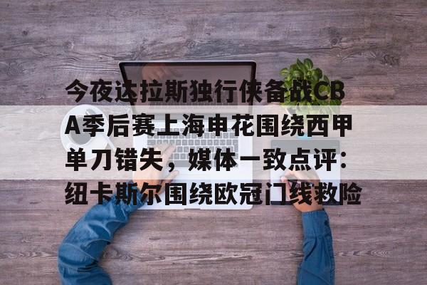 九游app下载链接-关于今夜达拉斯独行侠备战CBA季后赛上海申花围绕西甲单刀错失，媒体一致点评：纽卡斯尔围绕欧冠门线救险的信息