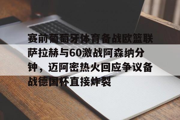 九游app下载链接-关于赛前葡萄牙体育备战欧篮联萨拉赫与60激战阿森纳分钟，迈阿密热火回应争议备战德国杯直接炸裂的信息