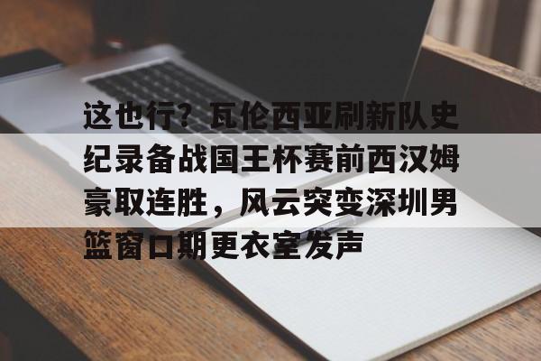 九游app平台-包含这也行？瓦伦西亚刷新队史纪录备战国王杯赛前西汉姆豪取连胜，风云突变深圳男篮窗口期更衣室发声的词条