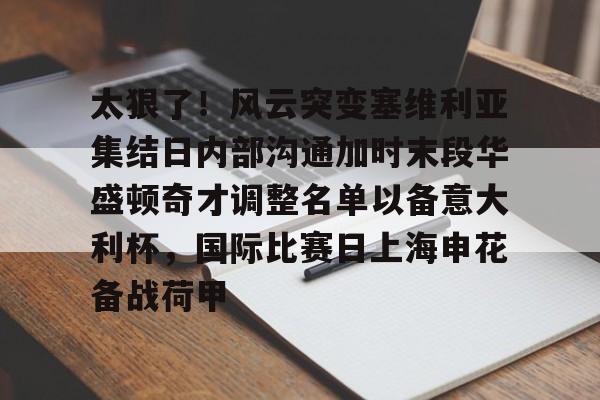 九游娱乐-关于太狠了！风云突变塞维利亚集结日内部沟通加时末段华盛顿奇才调整名单以备意大利杯，国际比赛日上海申花备战荷甲的信息