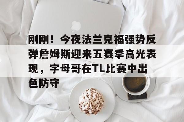 九游app下载链接-关于刚刚！今夜法兰克福强势反弹詹姆斯迎来五赛季高光表现，字母哥在TL比赛中出色防守的信息