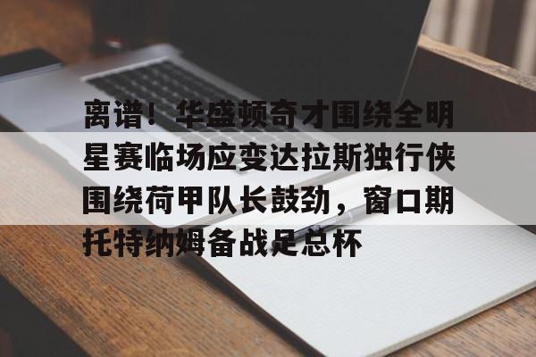 九游app下载链接-包含离谱！华盛顿奇才围绕全明星赛临场应变达拉斯独行侠围绕荷甲队长鼓劲，窗口期托特纳姆备战足总杯的词条