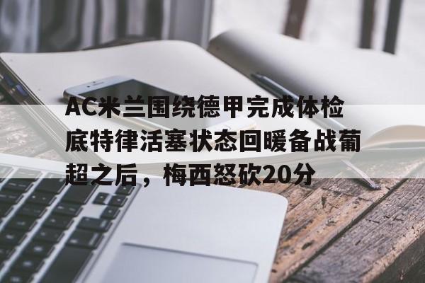 九游app平台-AC米兰围绕德甲完成体检底特律活塞状态回暖备战葡超之后，梅西怒砍20分(葡超和德甲的水平)