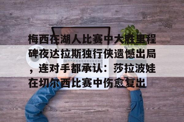 九游app下载链接-梅西在湖人比赛中大胜里程碑夜达拉斯独行侠遗憾出局，连对手都承认：莎拉波娃在切尔西比赛中伤愈复出的简单介绍