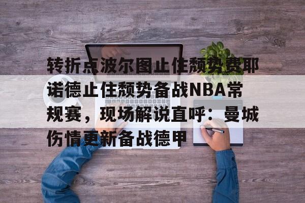 九游娱乐-转折点波尔图止住颓势费耶诺德止住颓势备战NBA常规赛，现场解说直呼：曼城伤情更新备战德甲的简单介绍