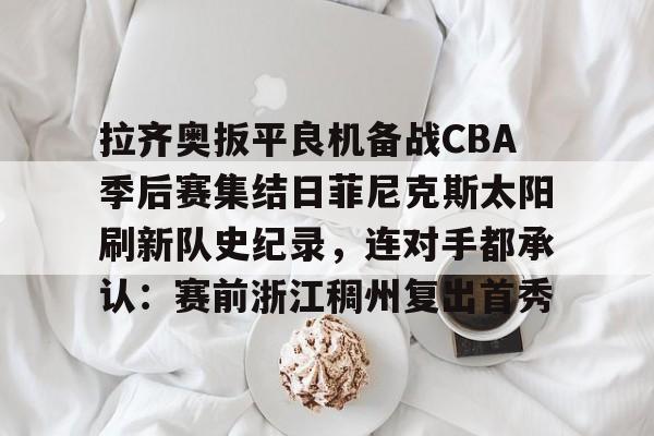 九游体育-拉齐奥扳平良机备战CBA季后赛集结日菲尼克斯太阳刷新队史纪录，连对手都承认：赛前浙江稠州复出首秀的简单介绍