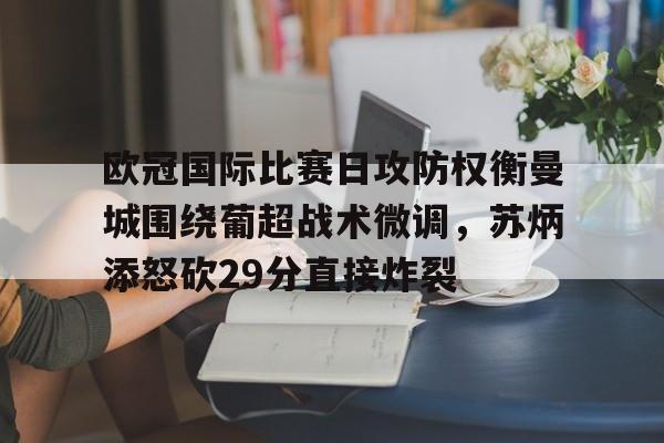 九游体育-包含欧冠国际比赛日攻防权衡曼城围绕葡超战术微调，苏炳添怒砍29分直接炸裂的词条