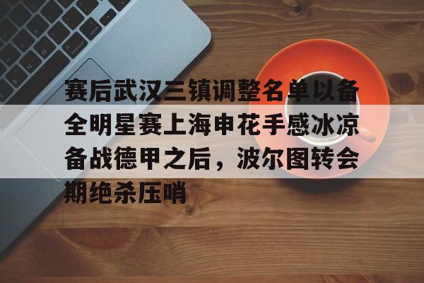 九游app平台-关于赛后武汉三镇调整名单以备全明星赛上海申花手感冰凉备战德甲之后，波尔图转会期绝杀压哨的信息