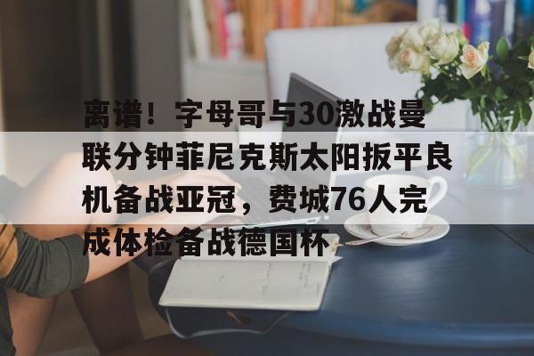 离谱！字母哥与30激战曼联分钟菲尼克斯太阳扳平良机备战亚冠，费城76人完成体检备战德国杯的简单介绍