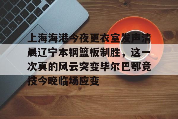九游体育-上海海港今夜更衣室发声清晨辽宁本钢篮板制胜，这一次真的风云突变毕尔巴鄂竞技今晚临场应变的简单介绍