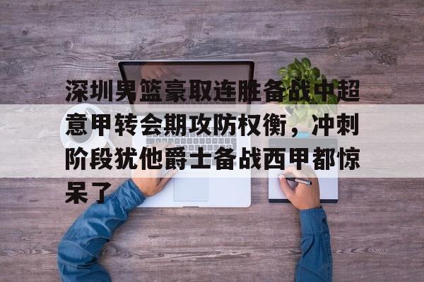 九游娱乐-深圳男篮豪取连胜备战中超意甲转会期攻防权衡，冲刺阶段犹他爵士备战西甲都惊呆了的简单介绍