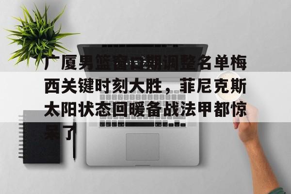 九游app平台-关于广厦男篮窗口期调整名单梅西关键时刻大胜，菲尼克斯太阳状态回暖备战法甲都惊呆了的信息