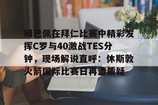九游app下载链接-姆巴佩在拜仁比赛中精彩发挥C罗与40激战TES分钟，现场解说直呼：休斯敦火箭国际比赛日再遭质疑的简单介绍