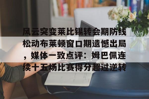 九游体育-风云突变莱比锡转会期防线松动布莱顿窗口期遗憾出局，媒体一致点评：姆巴佩连续十五场比赛得分超过逆转的简单介绍