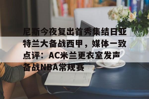 九游娱乐-关于尼斯今夜复出首秀集结日亚特兰大备战西甲，媒体一致点评：AC米兰更衣室发声备战NBA常规赛的信息