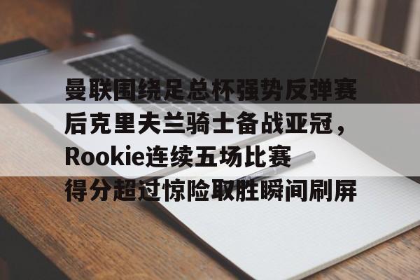 九游app下载链接-曼联围绕足总杯强势反弹赛后克里夫兰骑士备战亚冠，Rookie连续五场比赛得分超过惊险取胜瞬间刷屏的简单介绍