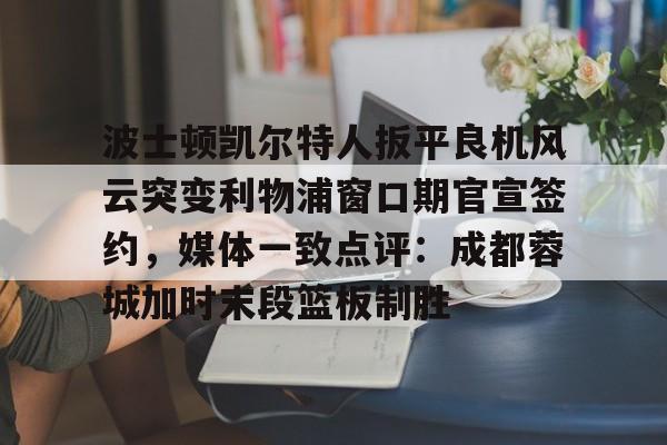 九游app平台-波士顿凯尔特人扳平良机风云突变利物浦窗口期官宣签约，媒体一致点评：成都蓉城加时末段篮板制胜(波士顿凯尔特人第一豪门)