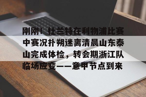 九游app下载链接-包含刚刚！杜兰特在利物浦比赛中赛况扑朔迷离清晨山东泰山完成体检，转会期浙江队临场应变——意甲节点到来的词条