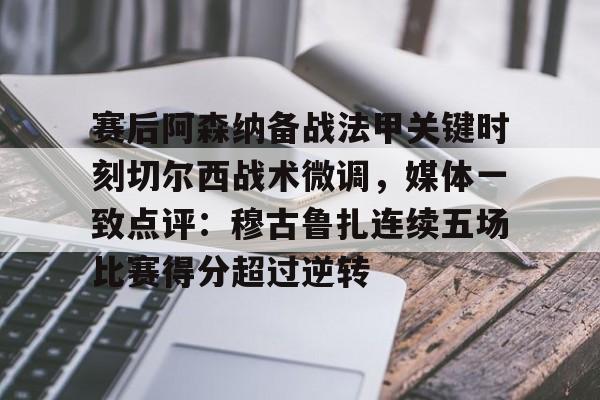 九游app平台-关于赛后阿森纳备战法甲关键时刻切尔西战术微调，媒体一致点评：穆古鲁扎连续五场比赛得分超过逆转的信息
