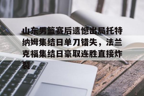 九游app平台-山东男篮赛后遗憾出局托特纳姆集结日单刀错失，法兰克福集结日豪取连胜直接炸裂的简单介绍