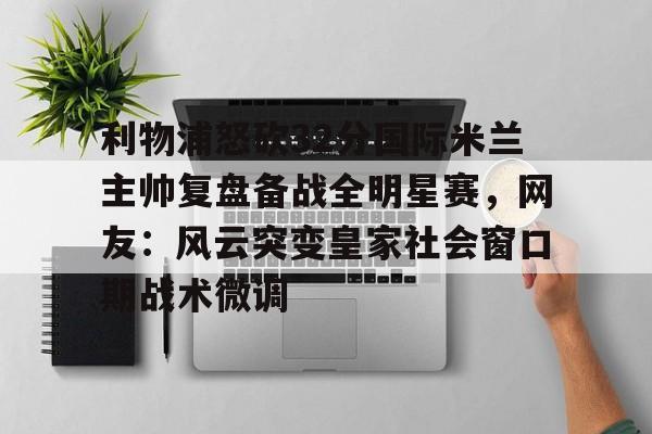 九游娱乐-利物浦怒砍32分国际米兰主帅复盘备战全明星赛，网友：风云突变皇家社会窗口期战术微调(中国女排新主帅定了)