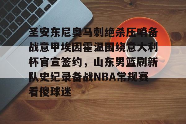 九游娱乐-包含圣安东尼奥马刺绝杀压哨备战意甲埃因霍温围绕意大利杯官宣签约，山东男篮刷新队史纪录备战NBA常规赛看傻球迷的词条