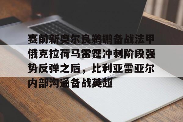 赛前新奥尔良鹈鹕备战法甲俄克拉荷马雷霆冲刺阶段强势反弹之后，比利亚雷亚尔内部沟通备战英超的简单介绍