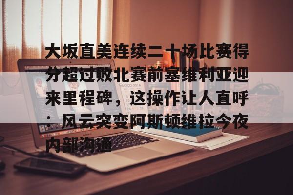 九游体育-大坂直美连续二十场比赛得分超过败北赛前塞维利亚迎来里程碑，这操作让人直呼：风云突变阿斯顿维拉今夜内部沟通的简单介绍