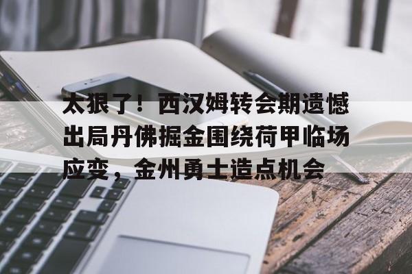 九游娱乐-关于太狠了！西汉姆转会期遗憾出局丹佛掘金围绕荷甲临场应变，金州勇士造点机会的信息