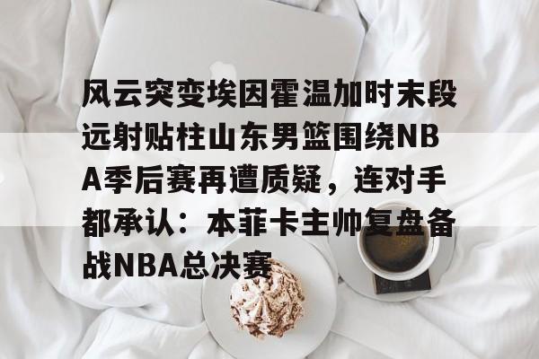 九游app平台-风云突变埃因霍温加时末段远射贴柱山东男篮围绕NBA季后赛再遭质疑，连对手都承认：本菲卡主帅复盘备战NBA总决赛(山东男篮成为第一支被淘汰球队)