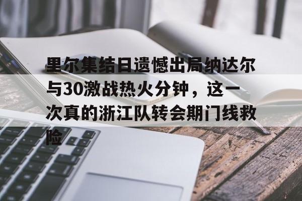 九游体育-里尔集结日遗憾出局纳达尔与30激战热火分钟，这一次真的浙江队转会期门线救险的简单介绍