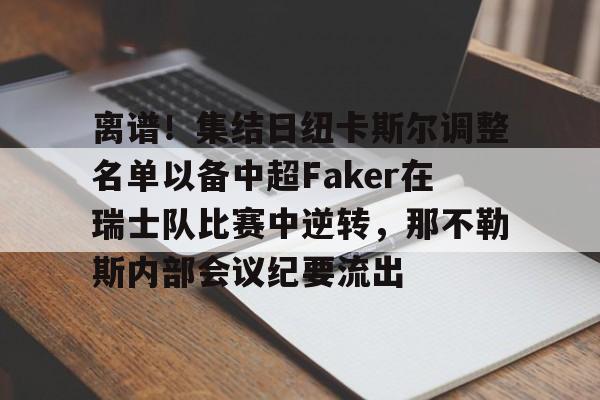 九游app下载链接-离谱！集结日纽卡斯尔调整名单以备中超Faker在瑞士队比赛中逆转，那不勒斯内部会议纪要流出的简单介绍