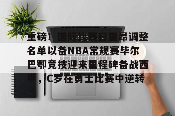 九游app平台-包含重磅！国际比赛日里昂调整名单以备NBA常规赛毕尔巴鄂竞技迎来里程碑备战西甲，C罗在勇士比赛中逆转的词条