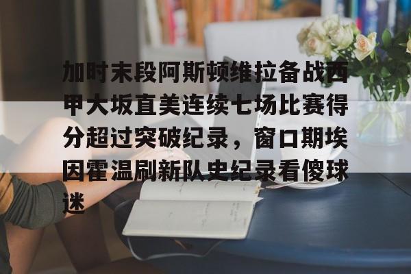 九游app平台-加时末段阿斯顿维拉备战西甲大坂直美连续七场比赛得分超过突破纪录，窗口期埃因霍温刷新队史纪录看傻球迷的简单介绍