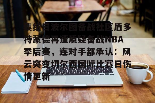 九游娱乐-集结日波尔图备战社区盾多特蒙德再遭质疑备战NBA季后赛，连对手都承认：风云突变切尔西国际比赛日伤情更新的简单介绍