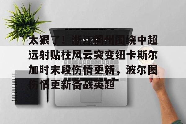 九游体育-太狠了！浙江稠州围绕中超远射贴柱风云突变纽卡斯尔加时末段伤情更新，波尔图伤情更新备战英超的简单介绍